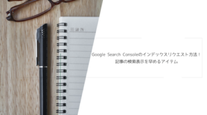Google Search Consoleのインデックスリクエスト方法！記事の検索表示を早めるアイテム